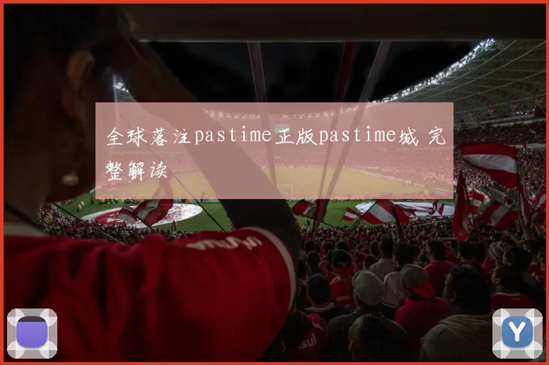 全球落注pastime正版pastime城 完整解读