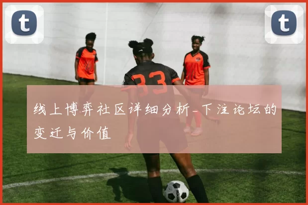 线上博弈社区详细分析_下注论坛的变迁与价值