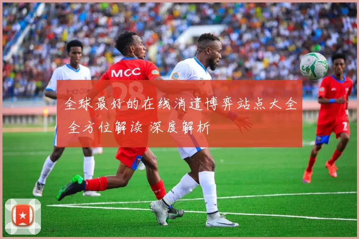 全球最好的在线消遣博弈站点大全 全方位解读 深度解析