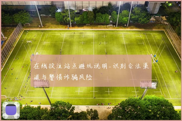 在线投注站点避坑说明_识别合法渠道与警惕诈骗风险