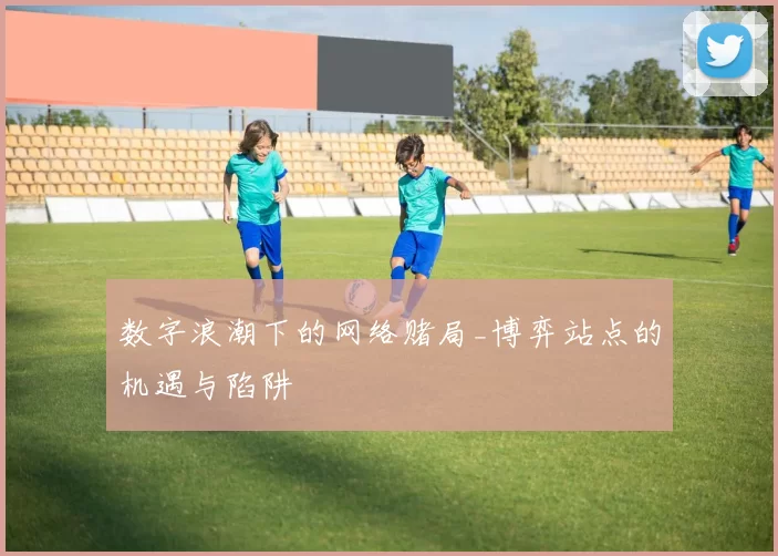 数字浪潮下的网络赌局_博弈站点的机遇与陷阱