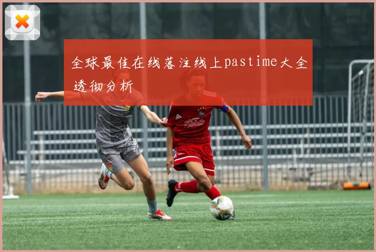 全球最佳在线落注线上pastime大全 透彻分析