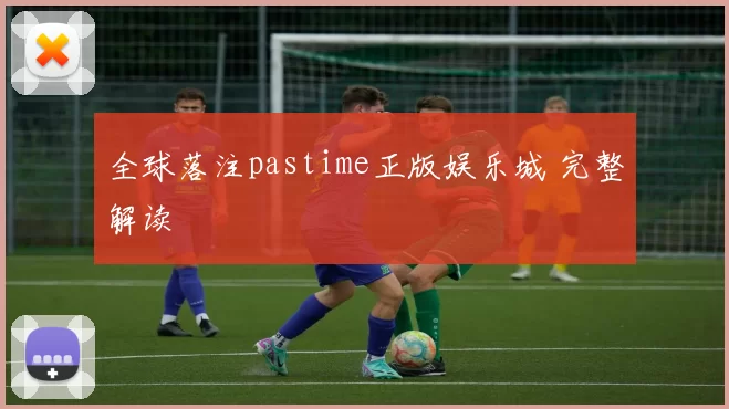 全球落注pastime正版娱乐城 完整解读
